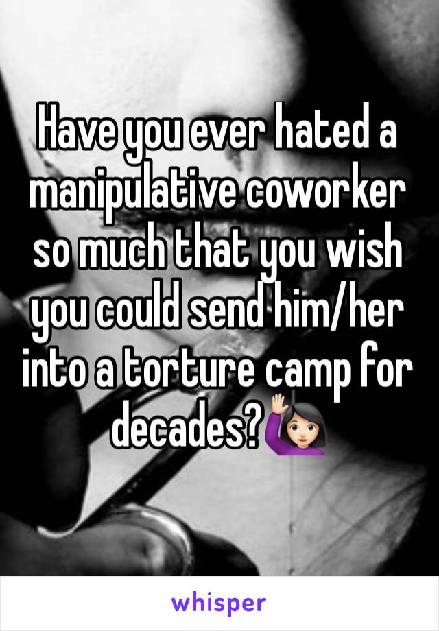 Have you ever hated a manipulative coworker so much that you wish you could send him/her into a torture camp for decades?🙋🏻
