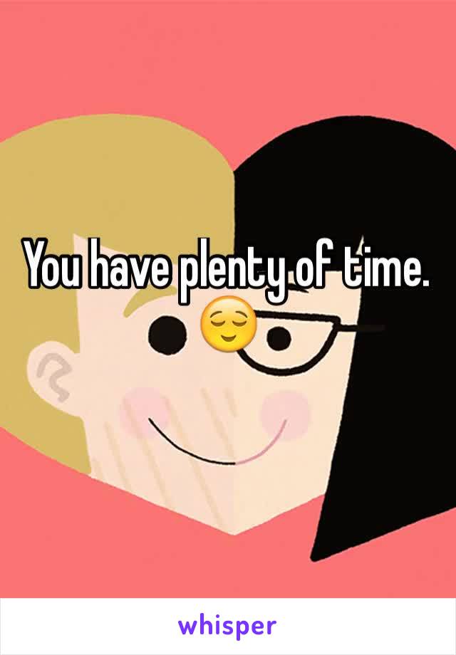 You have plenty of time. 😌