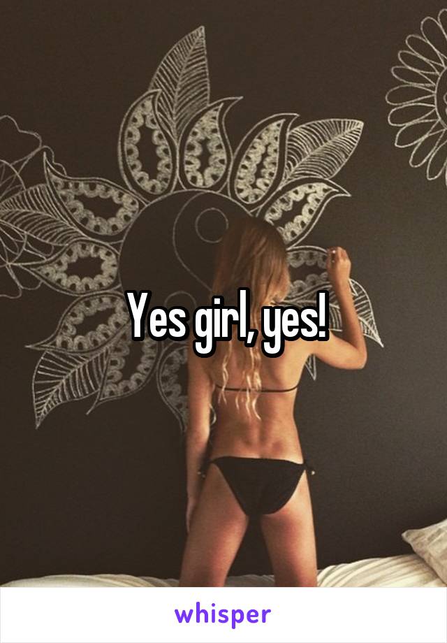 Yes girl, yes!