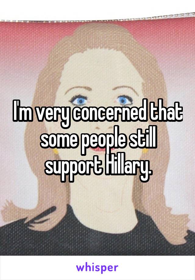 I'm very concerned that some people still support Hillary.
