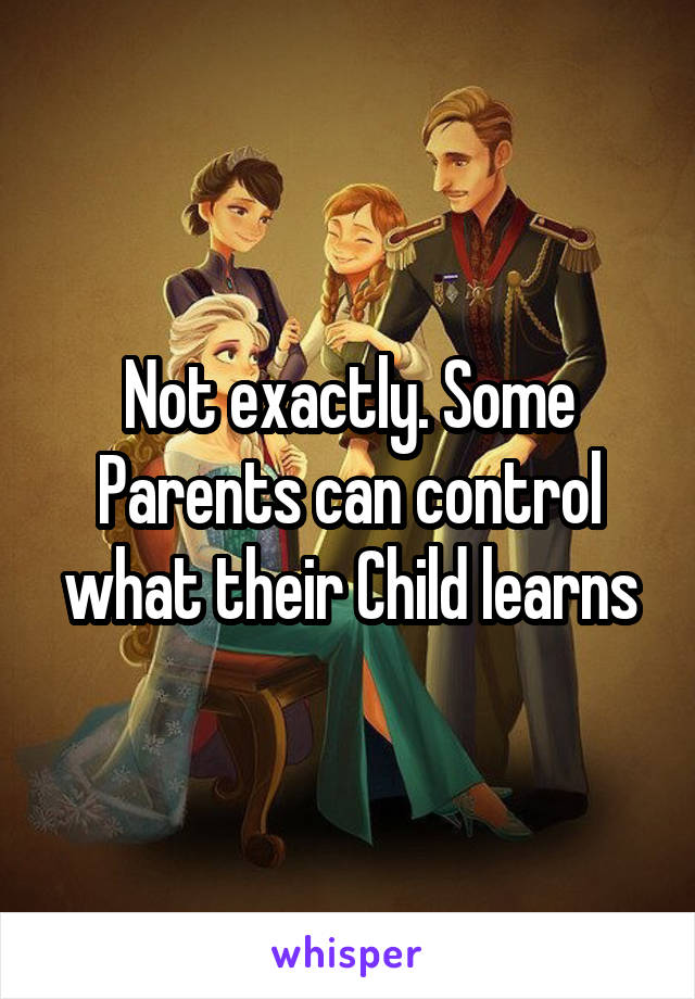 Not exactly. Some Parents can control what their Child learns
