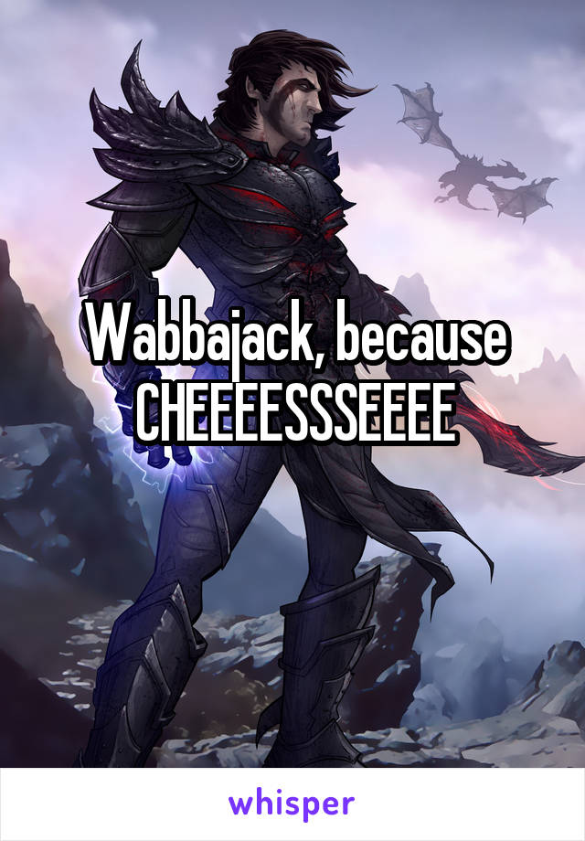 Wabbajack, because CHEEEESSSEEEE
