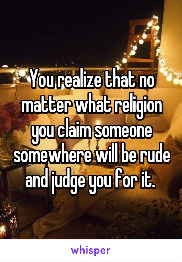 You realize that no matter what religion you claim someone somewhere will be rude and judge you for it. 