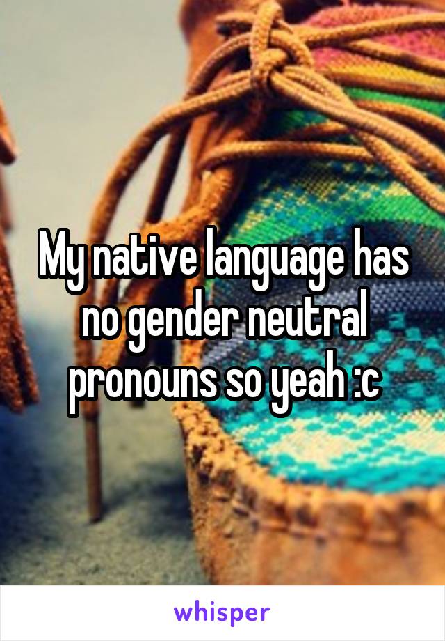 My native language has no gender neutral pronouns so yeah :c