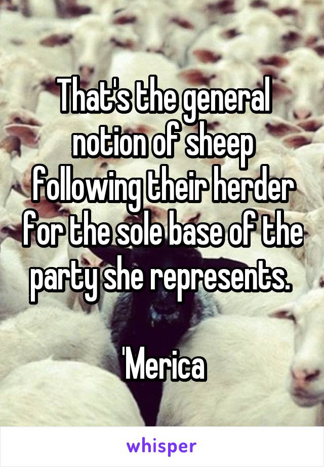 That's the general notion of sheep following their herder for the sole base of the party she represents. 

'Merica