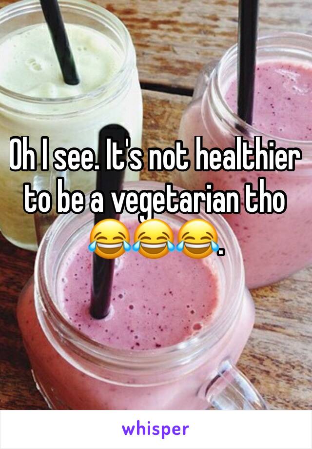 Oh I see. It's not healthier to be a vegetarian tho 😂😂😂. 