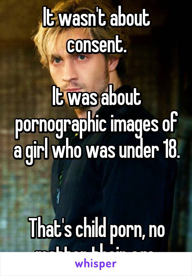 It wasn't about consent.

It was about pornographic images of a girl who was under 18. 

That's child porn, no matter their age.