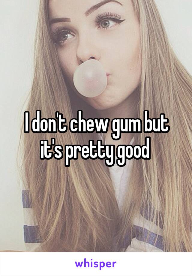 I don't chew gum but it's pretty good 