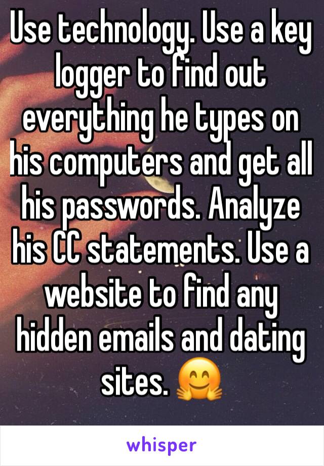 Use technology. Use a key logger to find out everything he types on his computers and get all his passwords. Analyze his CC statements. Use a website to find any hidden emails and dating sites. 🤗