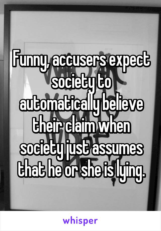 Funny, accusers expect society to automatically believe their claim when society just assumes that he or she is lying.