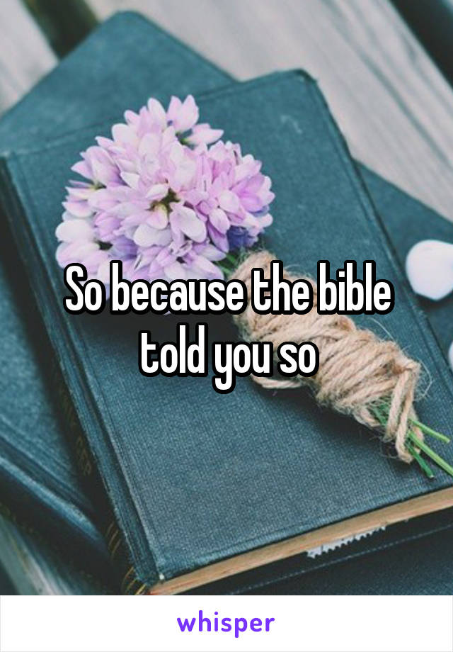 So because the bible told you so