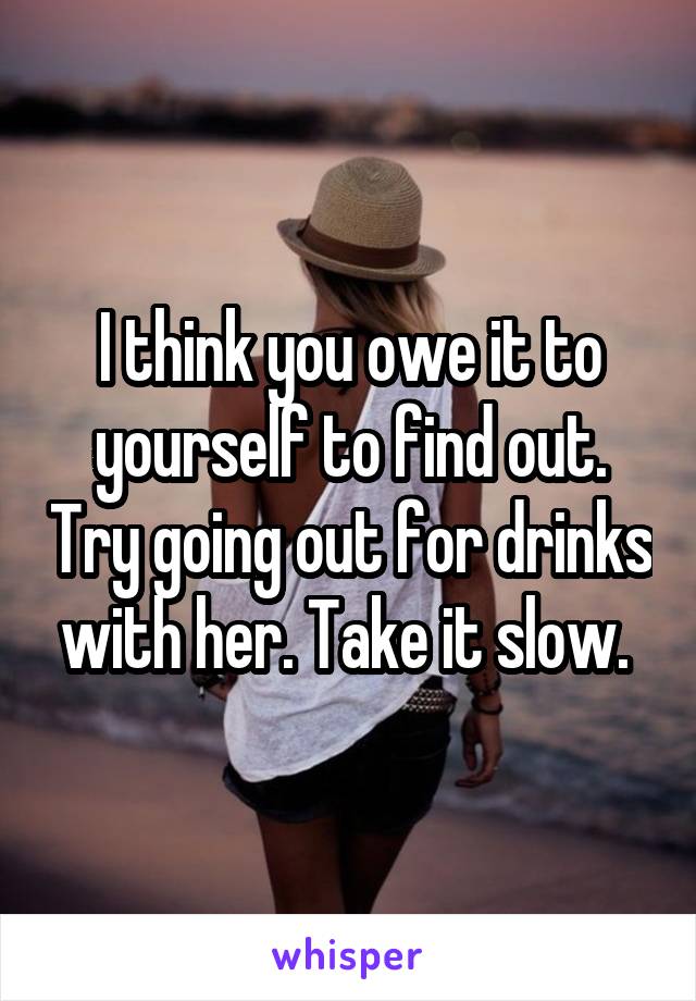 I think you owe it to yourself to find out. Try going out for drinks with her. Take it slow. 