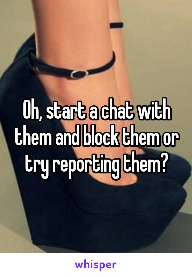 Oh, start a chat with them and block them or try reporting them?