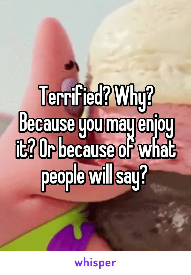 Terrified? Why? Because you may enjoy it? Or because of what people will say? 