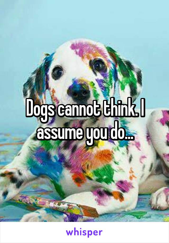 Dogs cannot think. I assume you do...