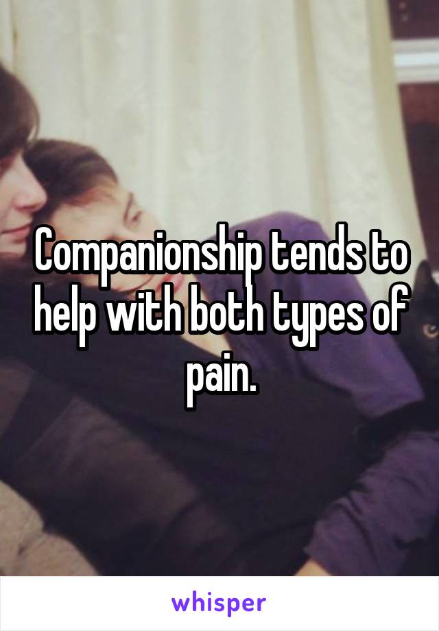 Companionship tends to help with both types of pain.