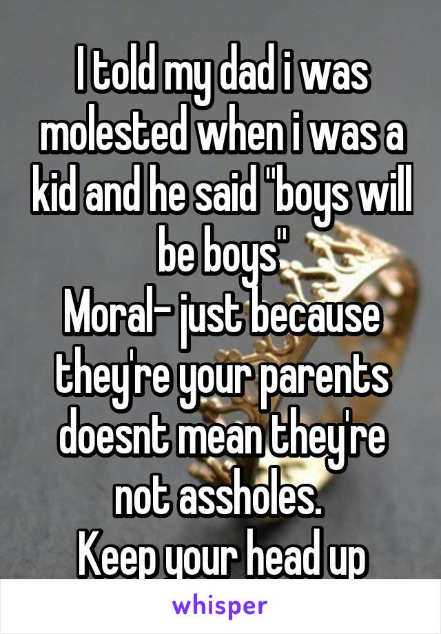 I told my dad i was molested when i was a kid and he said "boys will be boys"
Moral- just because they're your parents doesnt mean they're not assholes. 
Keep your head up