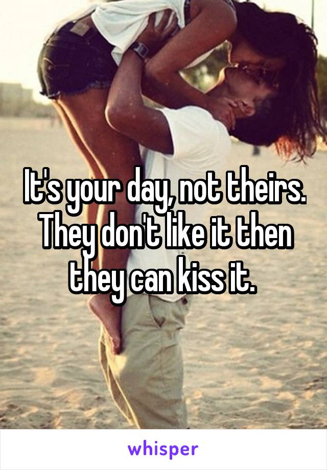 It's your day, not theirs. They don't like it then they can kiss it. 