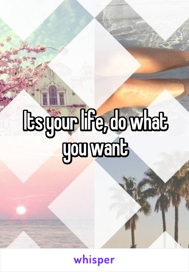 Its your life, do what you want