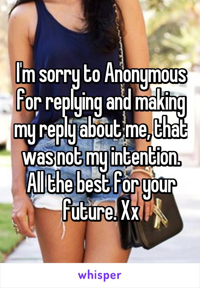 I'm sorry to Anonymous for replying and making my reply about me, that was not my intention. All the best for your future. Xx