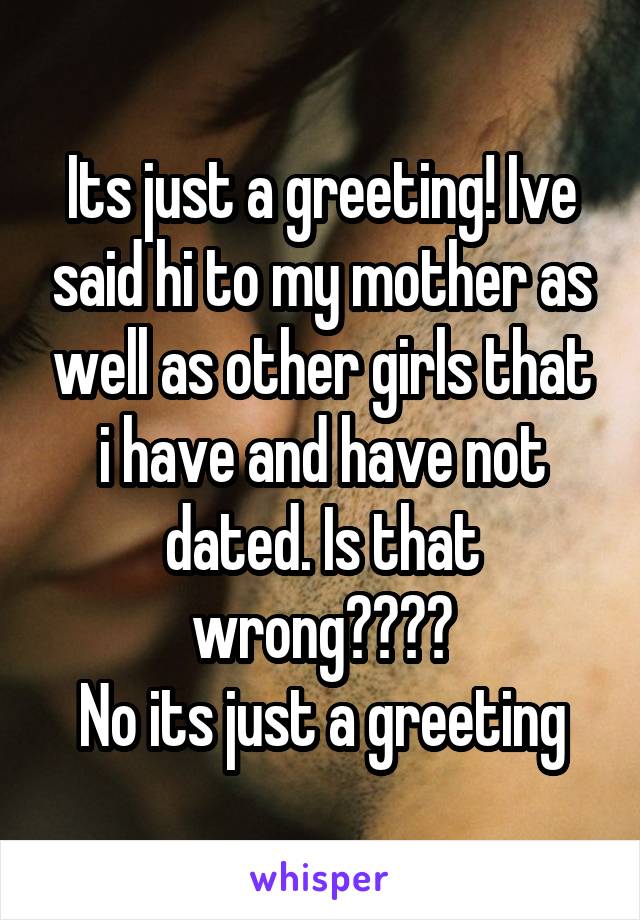 Its just a greeting! Ive said hi to my mother as well as other girls that i have and have not dated. Is that wrong????
No its just a greeting