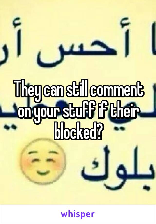 They can still comment on your stuff if their blocked?