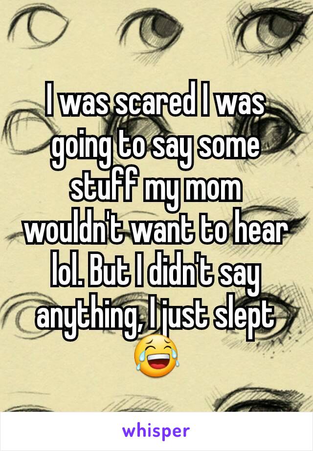 I was scared I was going to say some stuff my mom wouldn't want to hear lol. But I didn't say anything, I just slept😂