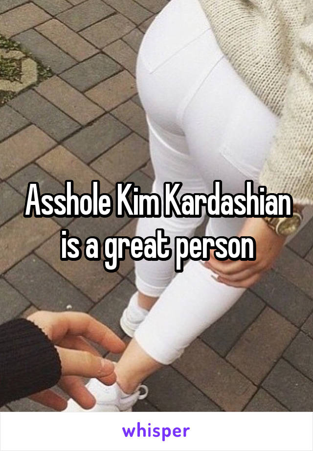 Asshole Kim Kardashian is a great person