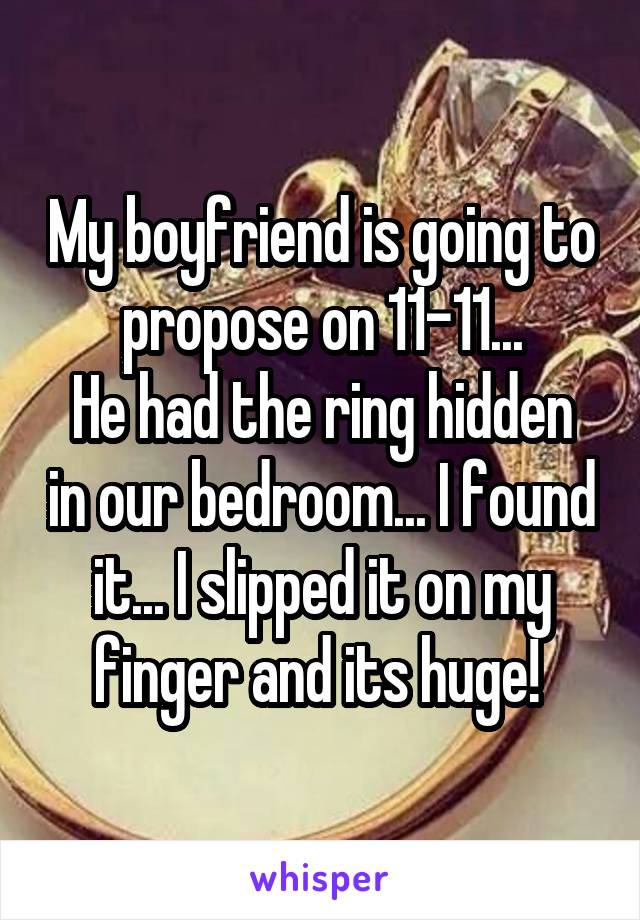 My boyfriend is going to propose on 11-11...
He had the ring hidden in our bedroom... I found it... I slipped it on my finger and its huge! 