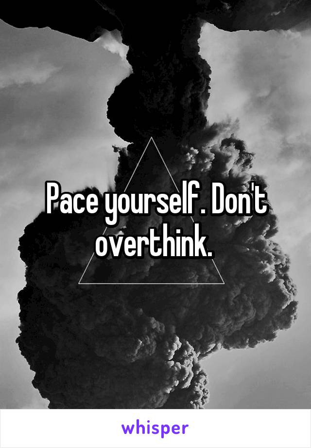 Pace yourself. Don't overthink. 