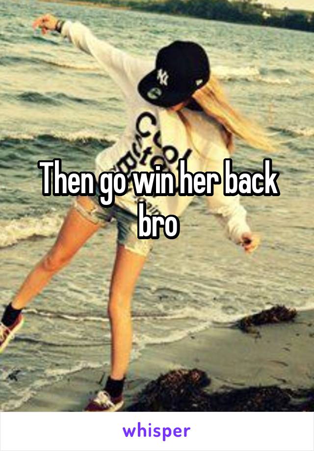 Then go win her back bro

