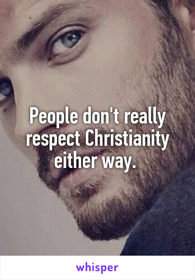 People don't really respect Christianity either way. 