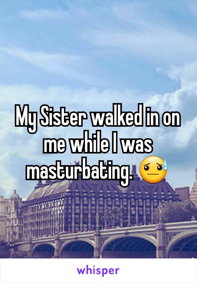 My Sister walked in on me while I was masturbating. 😓