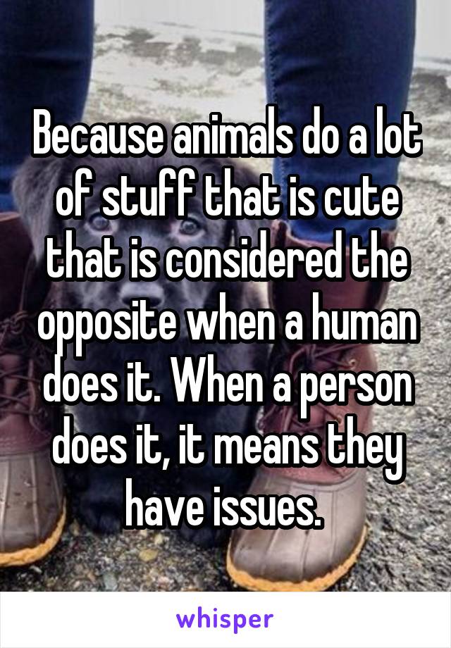 Because animals do a lot of stuff that is cute that is considered the opposite when a human does it. When a person does it, it means they have issues. 
