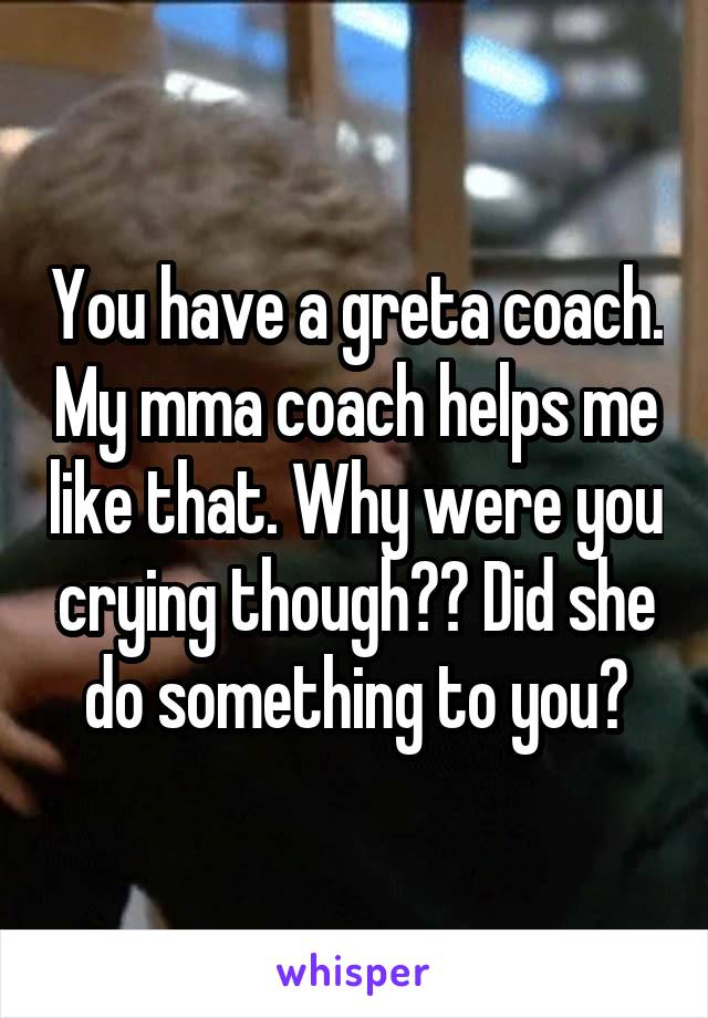 You have a greta coach. My mma coach helps me like that. Why were you crying though?? Did she do something to you?
