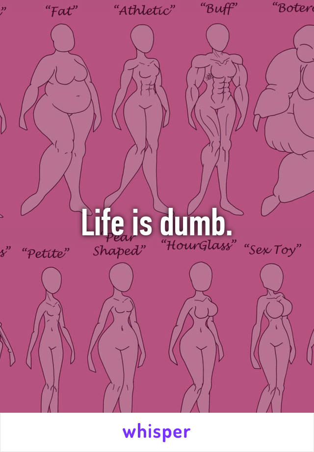 Life is dumb.