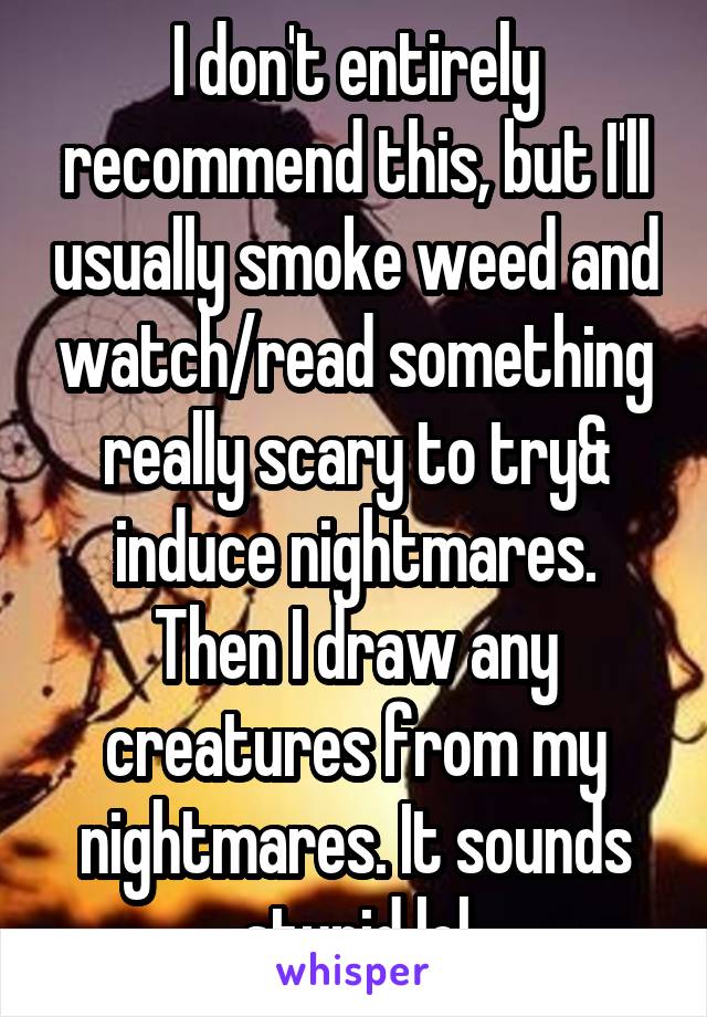 I don't entirely recommend this, but I'll usually smoke weed and watch/read something really scary to try& induce nightmares. Then I draw any creatures from my nightmares. It sounds stupid lol