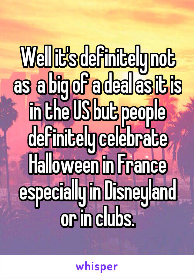 Well it's definitely not as  a big of a deal as it is in the US but people definitely celebrate Halloween in France especially in Disneyland or in clubs.