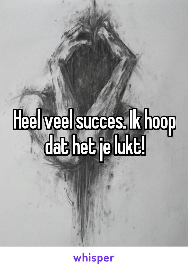 Heel veel succes. Ik hoop dat het je lukt!