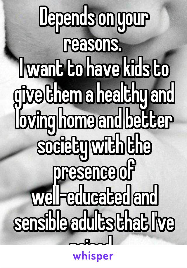 Depends on your reasons. 
I want to have kids to give them a healthy and loving home and better society with the presence of well-educated and sensible adults that I've raised. 