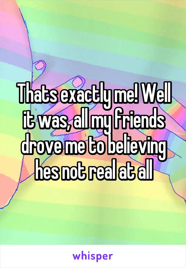 Thats exactly me! Well it was, all my friends drove me to believing hes not real at all