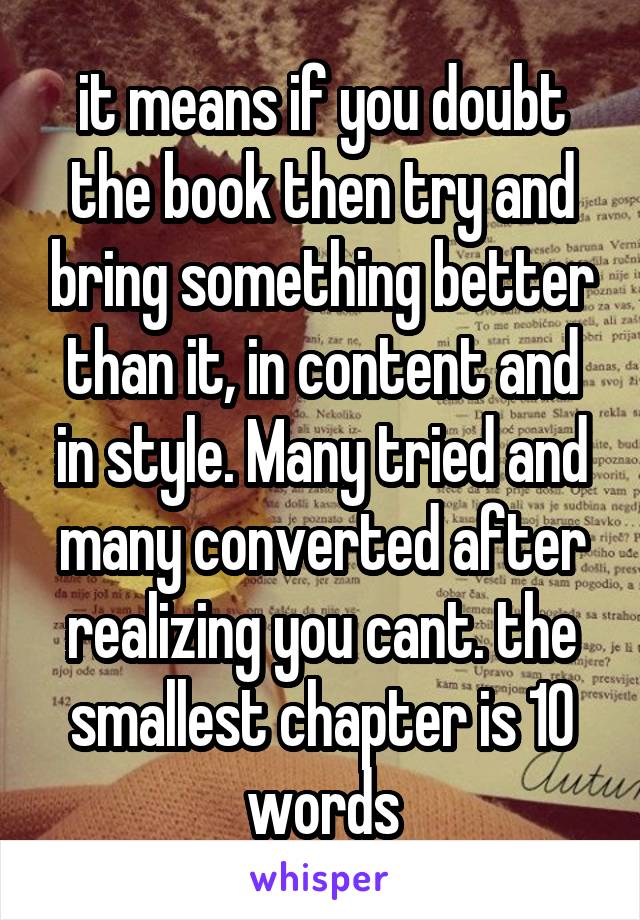 it means if you doubt the book then try and bring something better than it, in content and in style. Many tried and many converted after realizing you cant. the smallest chapter is 10 words