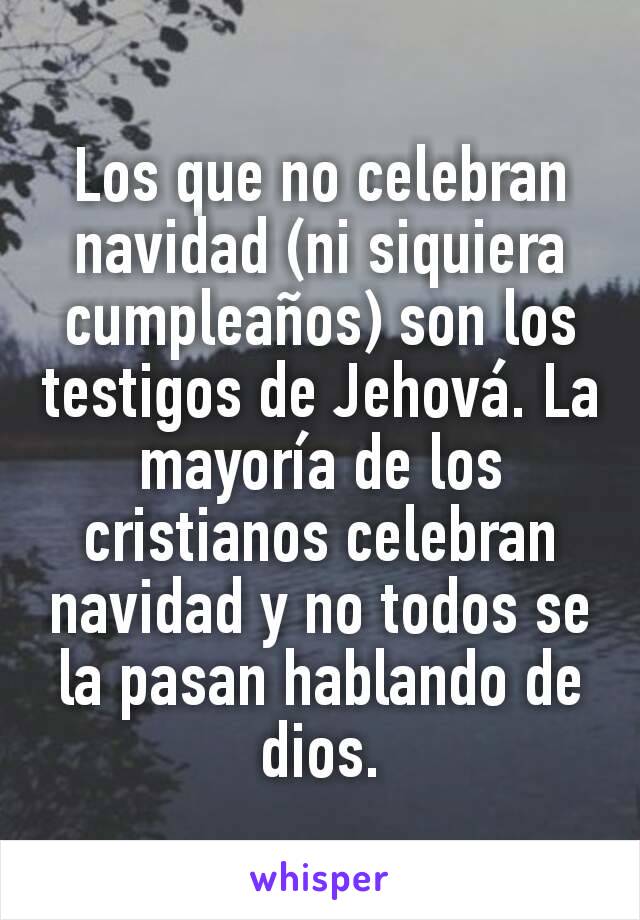 Los que no celebran navidad (ni siquiera cumpleaños) son los testigos de Jehová. La mayoría de los cristianos celebran navidad y no todos se la pasan hablando de dios.