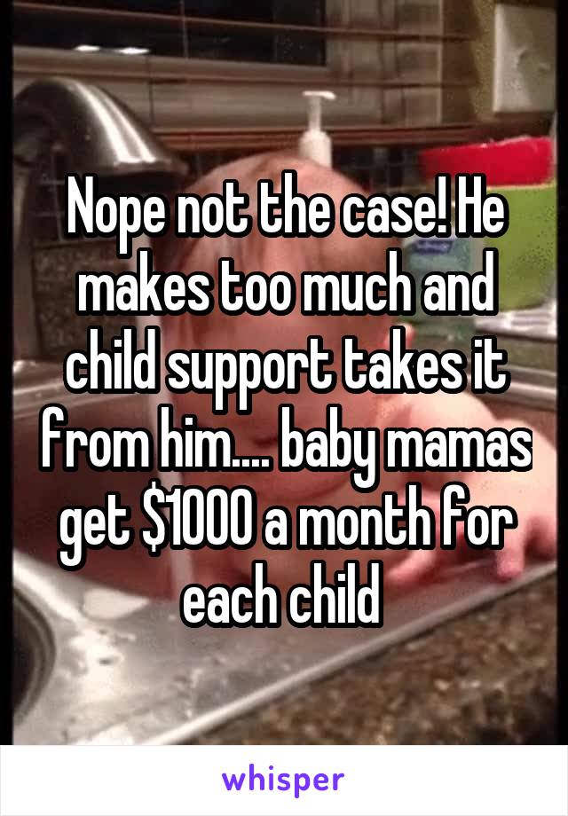 Nope not the case! He makes too much and child support takes it from him.... baby mamas get $1000 a month for each child 