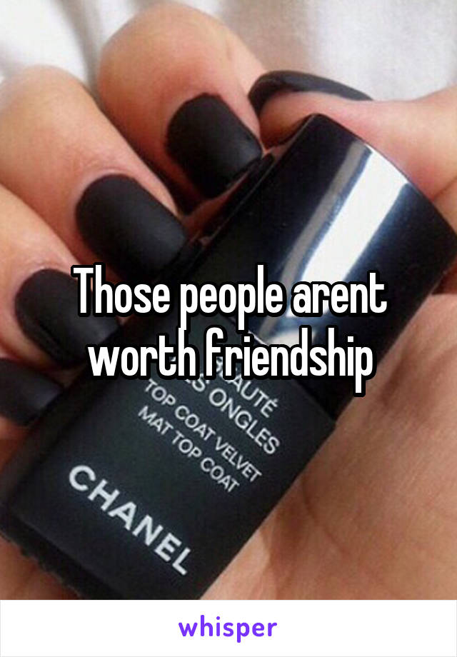 Those people arent worth friendship