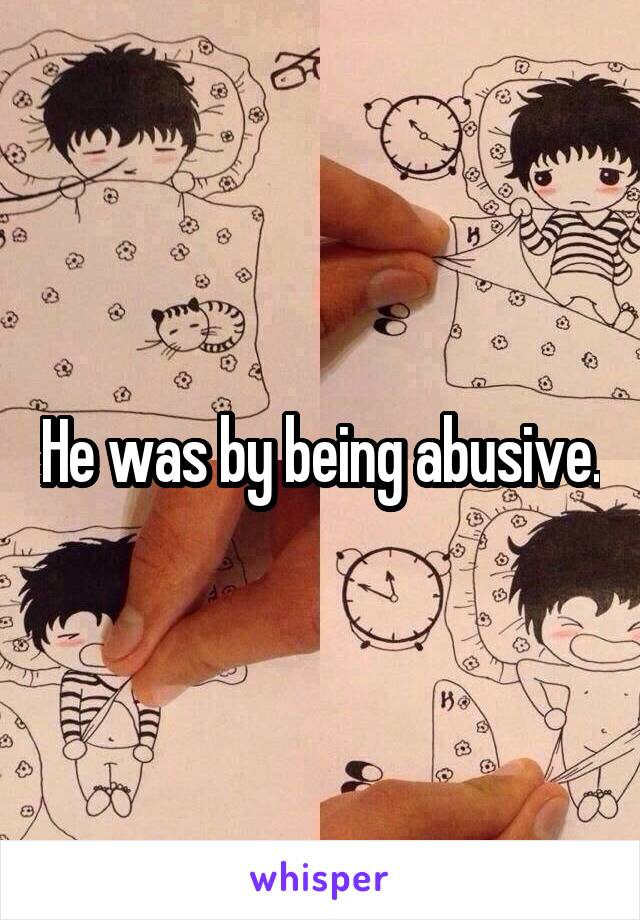 He was by being abusive.
