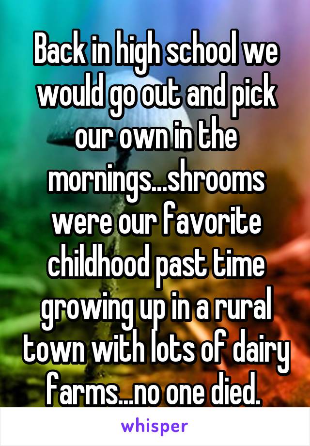 Back in high school we would go out and pick our own in the mornings...shrooms were our favorite childhood past time growing up in a rural town with lots of dairy farms...no one died. 