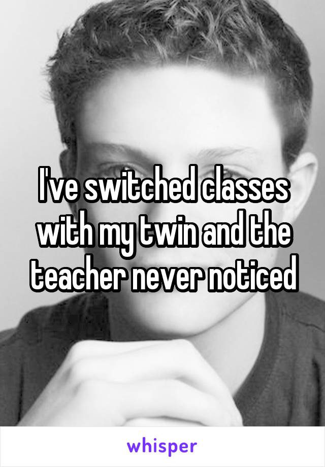 I've switched classes with my twin and the teacher never noticed