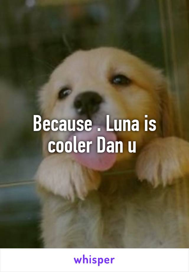 Because . Luna is cooler Dan u 