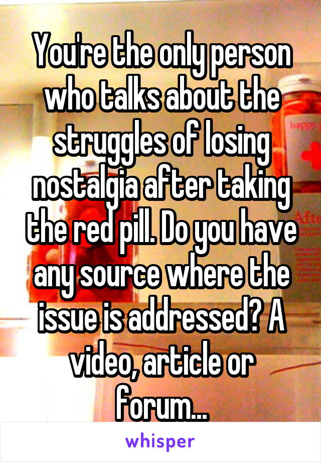 You're the only person who talks about the struggles of losing nostalgia after taking the red pill. Do you have any source where the issue is addressed? A video, article or forum...